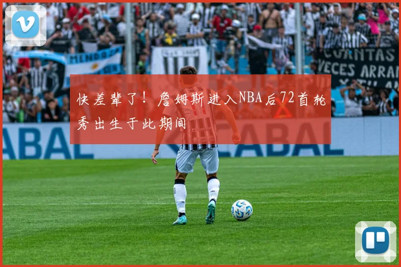 快差辈了！詹姆斯进入NBA后72首轮秀出生于此期间