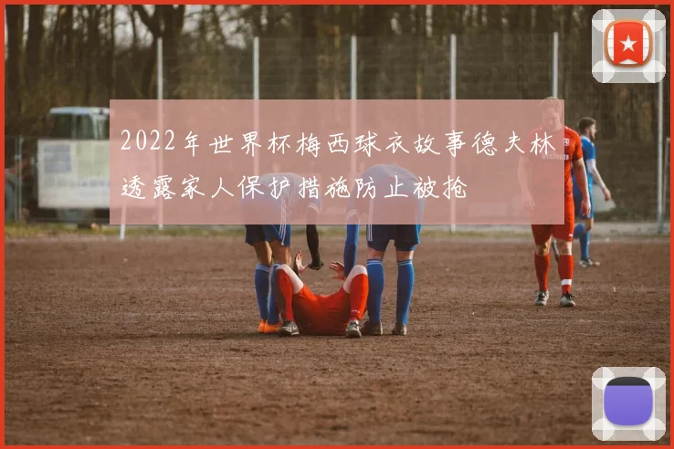 2022年世界杯梅西球衣故事德夫林透露家人保护措施防止被抢