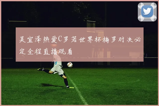 吴宜泽热爱C罗若世界杯梅罗对决必定全程直播观看