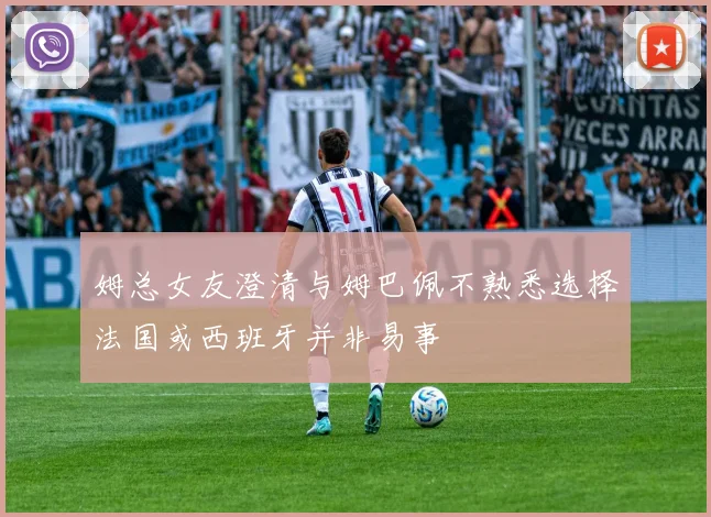 姆总女友澄清与姆巴佩不熟悉选择法国或西班牙并非易事