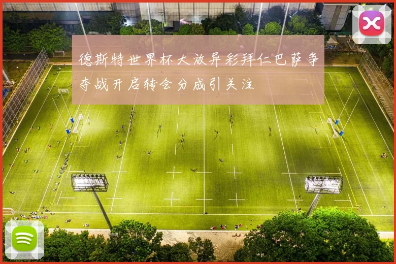 德斯特世界杯大放异彩拜仁巴萨争夺战开启转会分成引关注