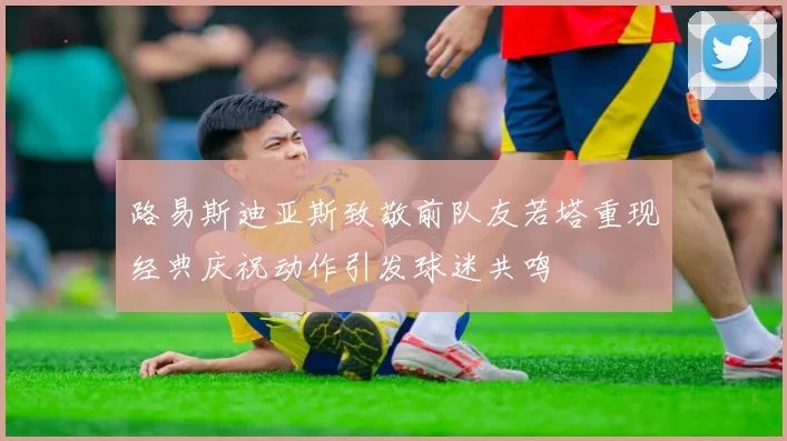 路易斯迪亚斯致敬前队友若塔重现经典庆祝动作引发球迷共鸣