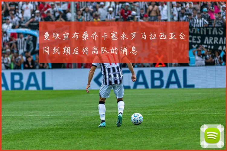 曼联宣布桑乔卡塞米罗马拉西亚合同到期后将离队的消息