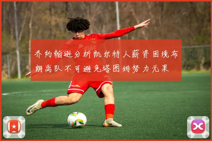 乔约翰逊分析凯尔特人薪资困境布朗离队不可避免塔图姆努力无果