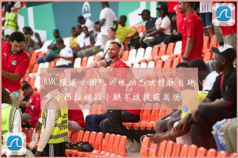 RMC报道法国队训练动态坎特独自跑步小图拉姆因小腿不适提前离场