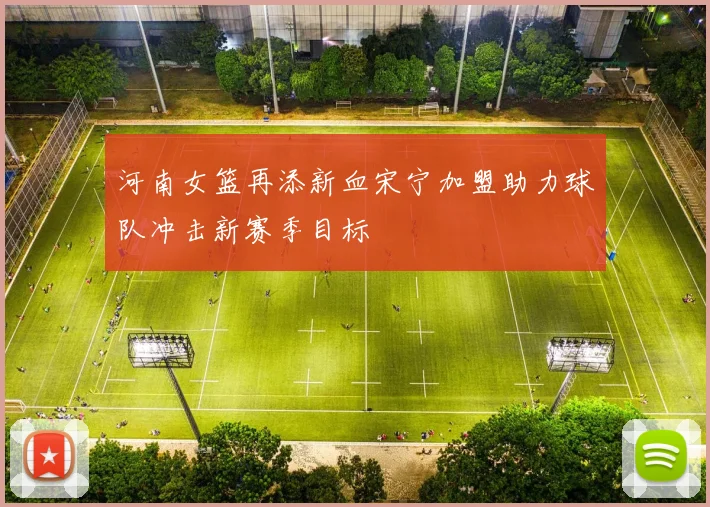 河南女篮再添新血宋宁加盟助力球队冲击新赛季目标