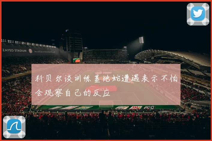 科贝尔谈训练基地蛇遭遇表示不怕会观察自己的反应
