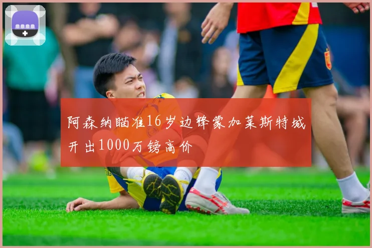 阿森纳瞄准16岁边锋蒙加莱斯特城开出1000万镑高价