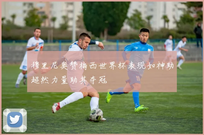 穆里尼奥赞梅西世界杯表现如神助超然力量助其夺冠