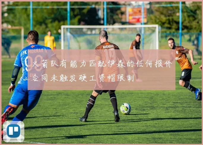 火箭队有能力匹配伊森的任何报价合同未触发硬工资帽限制