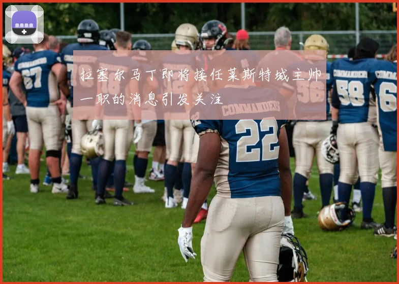 拉塞尔马丁即将接任莱斯特城主帅一职的消息引发关注
